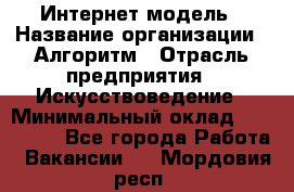 Интернет-модель › Название организации ­ Алгоритм › Отрасль предприятия ­ Искусствоведение › Минимальный оклад ­ 160 000 - Все города Работа » Вакансии   . Мордовия респ.